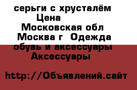 серьги с хрусталём › Цена ­ 4 500 - Московская обл., Москва г. Одежда, обувь и аксессуары » Аксессуары   